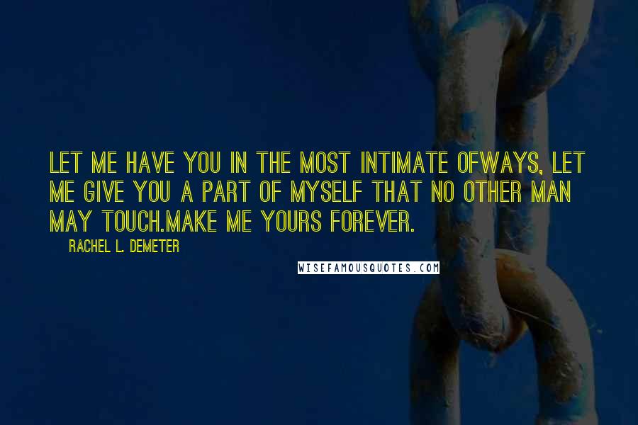 Rachel L. Demeter Quotes: Let me have you in the most intimate ofways, let me give you a part of myself that no other man may touch.Make me yours forever.