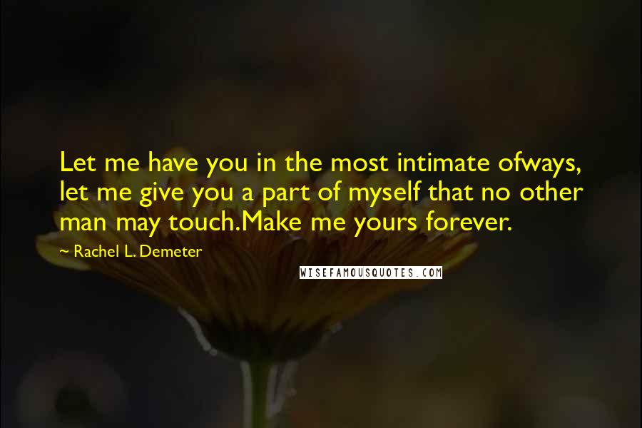 Rachel L. Demeter Quotes: Let me have you in the most intimate ofways, let me give you a part of myself that no other man may touch.Make me yours forever.