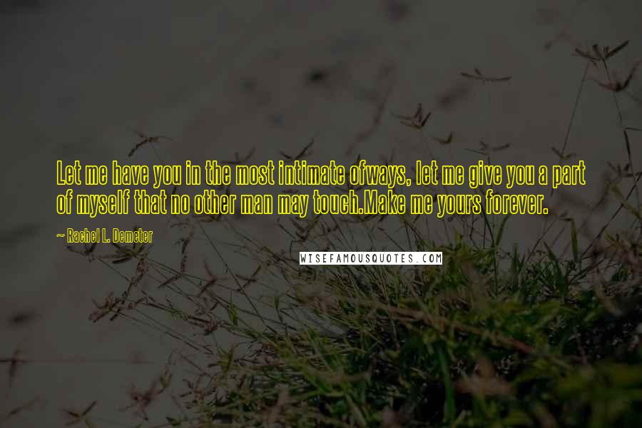 Rachel L. Demeter Quotes: Let me have you in the most intimate ofways, let me give you a part of myself that no other man may touch.Make me yours forever.