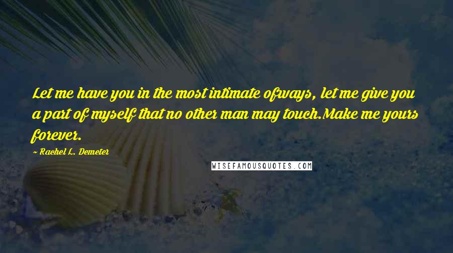 Rachel L. Demeter Quotes: Let me have you in the most intimate ofways, let me give you a part of myself that no other man may touch.Make me yours forever.