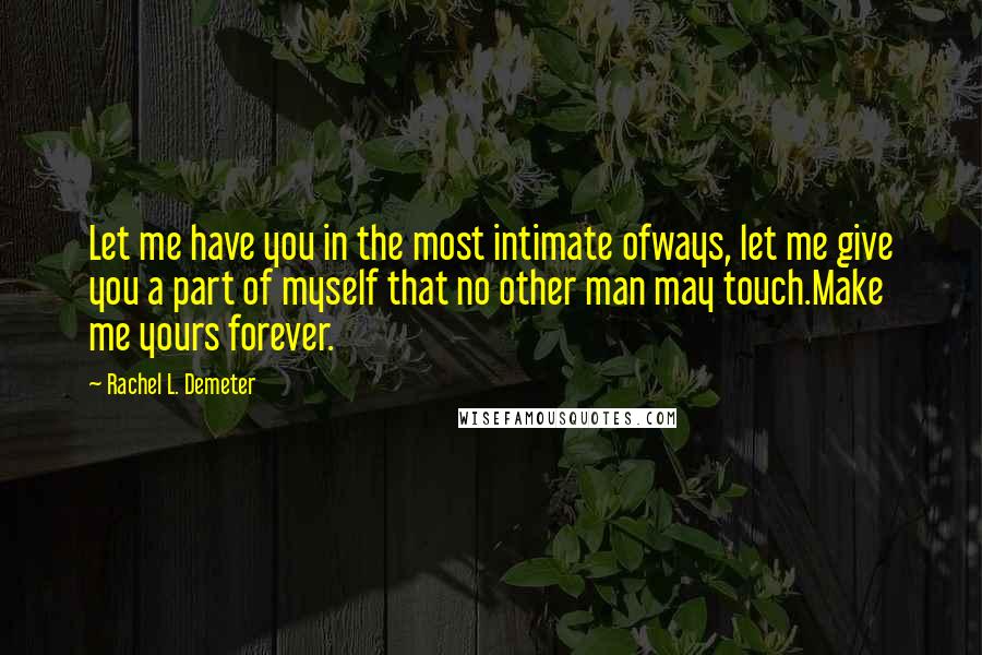 Rachel L. Demeter Quotes: Let me have you in the most intimate ofways, let me give you a part of myself that no other man may touch.Make me yours forever.