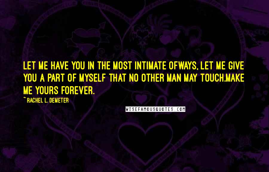 Rachel L. Demeter Quotes: Let me have you in the most intimate ofways, let me give you a part of myself that no other man may touch.Make me yours forever.