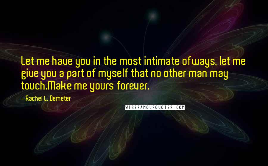 Rachel L. Demeter Quotes: Let me have you in the most intimate ofways, let me give you a part of myself that no other man may touch.Make me yours forever.