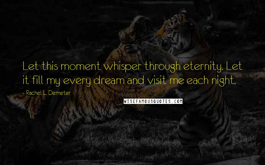 Rachel L. Demeter Quotes: Let this moment whisper through eternity. Let it fill my every dream and visit me each night.