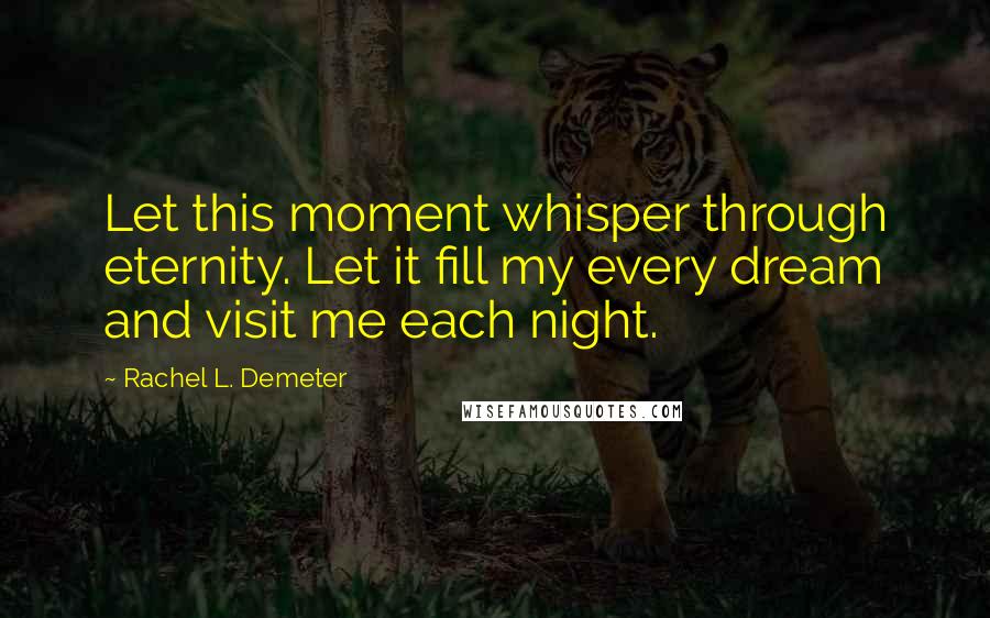 Rachel L. Demeter Quotes: Let this moment whisper through eternity. Let it fill my every dream and visit me each night.