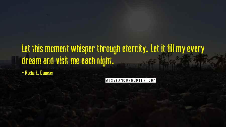 Rachel L. Demeter Quotes: Let this moment whisper through eternity. Let it fill my every dream and visit me each night.