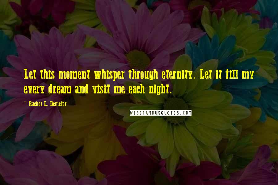 Rachel L. Demeter Quotes: Let this moment whisper through eternity. Let it fill my every dream and visit me each night.