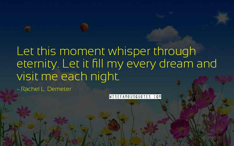 Rachel L. Demeter Quotes: Let this moment whisper through eternity. Let it fill my every dream and visit me each night.