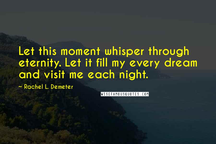 Rachel L. Demeter Quotes: Let this moment whisper through eternity. Let it fill my every dream and visit me each night.