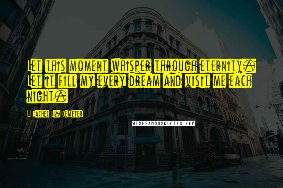 Rachel L. Demeter Quotes: Let this moment whisper through eternity. Let it fill my every dream and visit me each night.