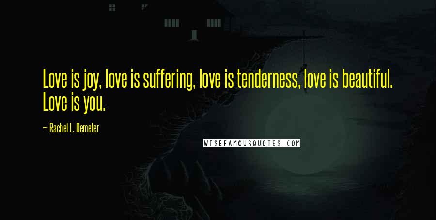 Rachel L. Demeter Quotes: Love is joy, love is suffering, love is tenderness, love is beautiful. Love is you.