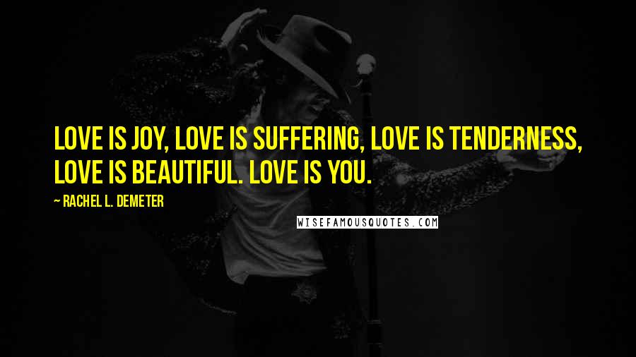 Rachel L. Demeter Quotes: Love is joy, love is suffering, love is tenderness, love is beautiful. Love is you.