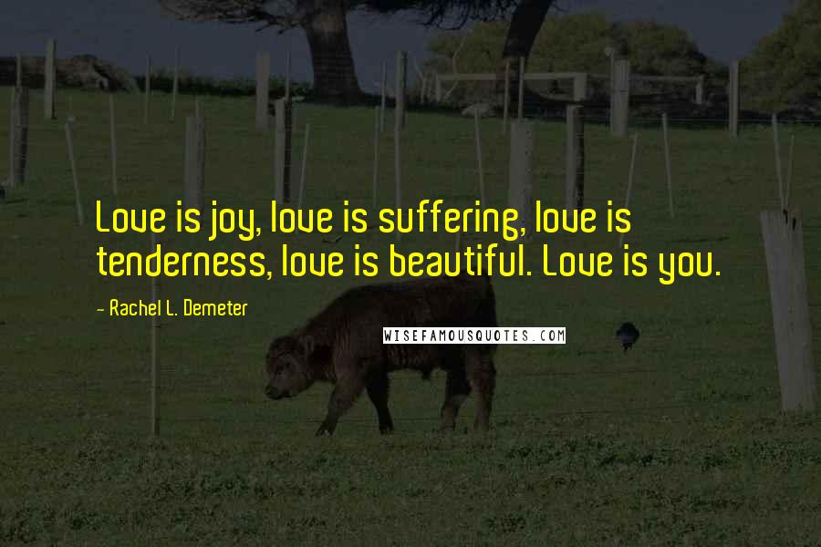 Rachel L. Demeter Quotes: Love is joy, love is suffering, love is tenderness, love is beautiful. Love is you.