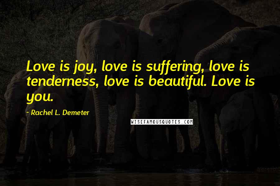 Rachel L. Demeter Quotes: Love is joy, love is suffering, love is tenderness, love is beautiful. Love is you.