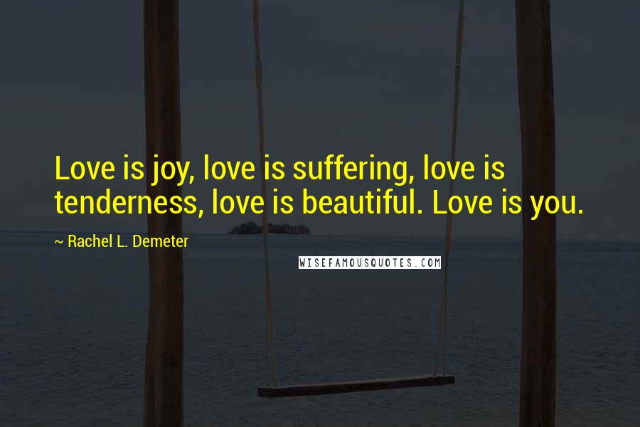 Rachel L. Demeter Quotes: Love is joy, love is suffering, love is tenderness, love is beautiful. Love is you.