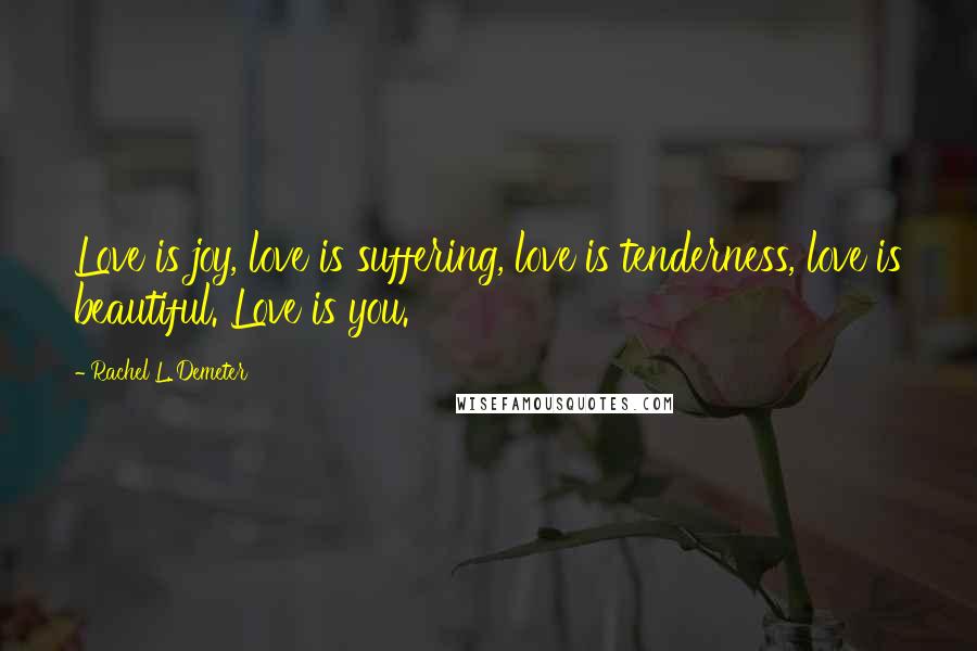 Rachel L. Demeter Quotes: Love is joy, love is suffering, love is tenderness, love is beautiful. Love is you.