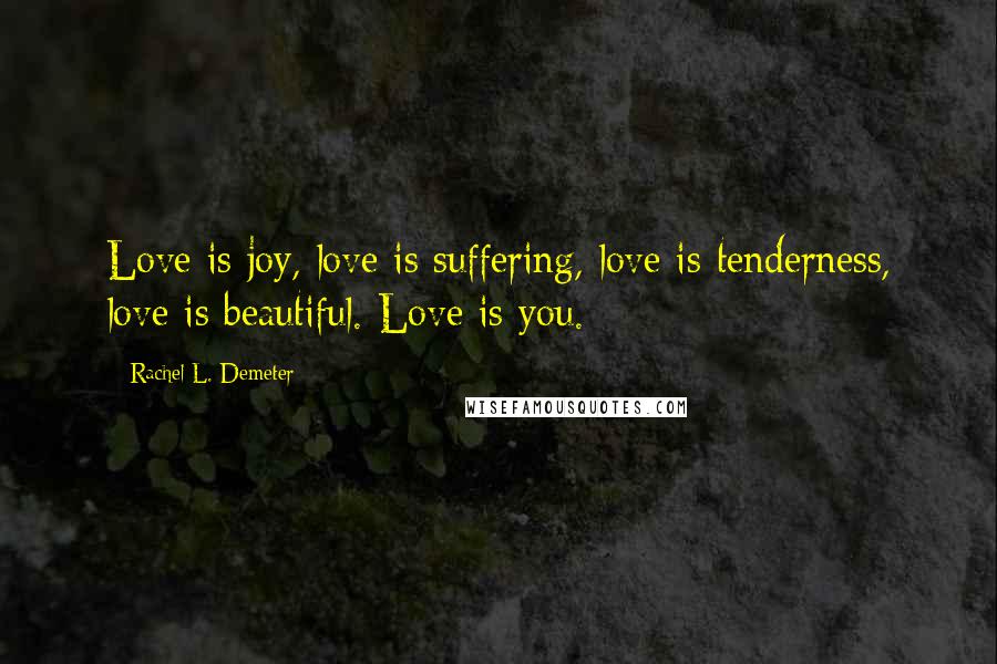 Rachel L. Demeter Quotes: Love is joy, love is suffering, love is tenderness, love is beautiful. Love is you.