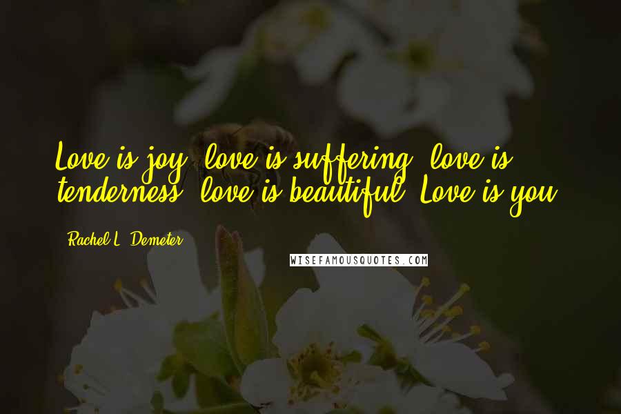 Rachel L. Demeter Quotes: Love is joy, love is suffering, love is tenderness, love is beautiful. Love is you.