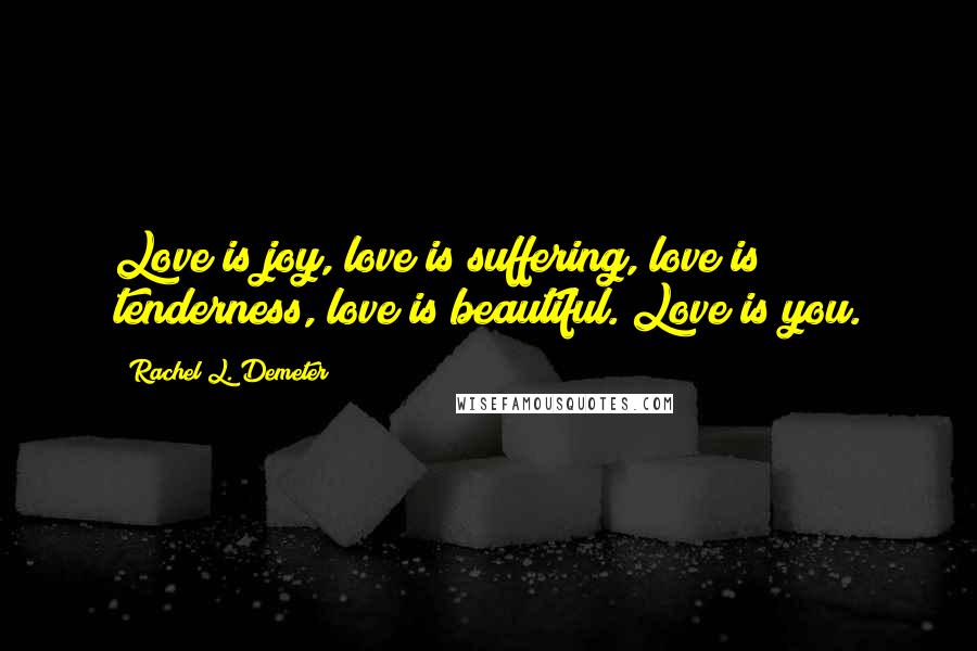 Rachel L. Demeter Quotes: Love is joy, love is suffering, love is tenderness, love is beautiful. Love is you.