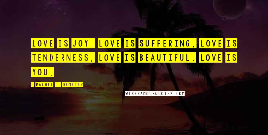 Rachel L. Demeter Quotes: Love is joy, love is suffering, love is tenderness, love is beautiful. Love is you.