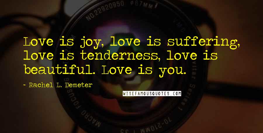 Rachel L. Demeter Quotes: Love is joy, love is suffering, love is tenderness, love is beautiful. Love is you.