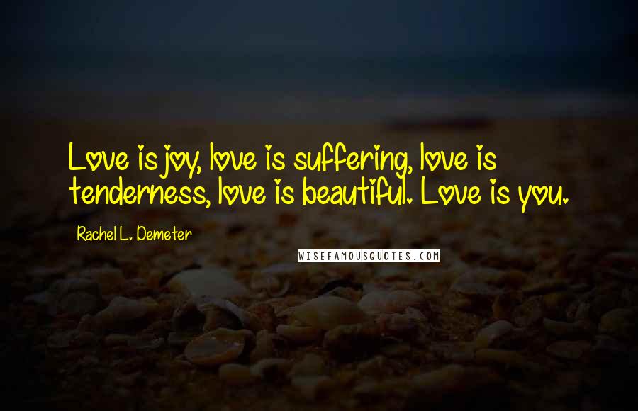 Rachel L. Demeter Quotes: Love is joy, love is suffering, love is tenderness, love is beautiful. Love is you.