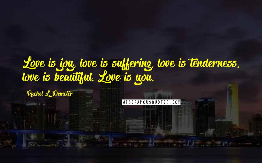 Rachel L. Demeter Quotes: Love is joy, love is suffering, love is tenderness, love is beautiful. Love is you.