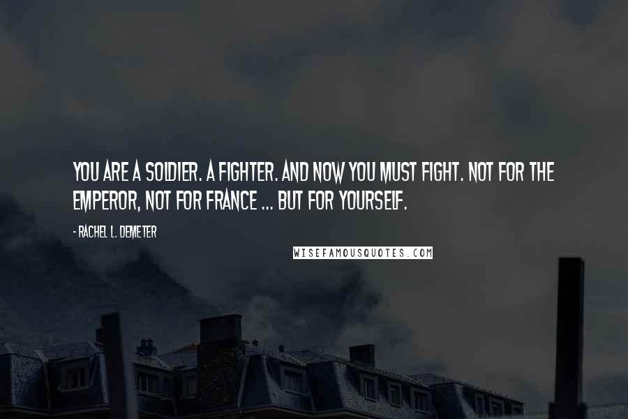 Rachel L. Demeter Quotes: You are a soldier. A fighter. And now you must fight. Not for the emperor, not for France ... but for yourself.