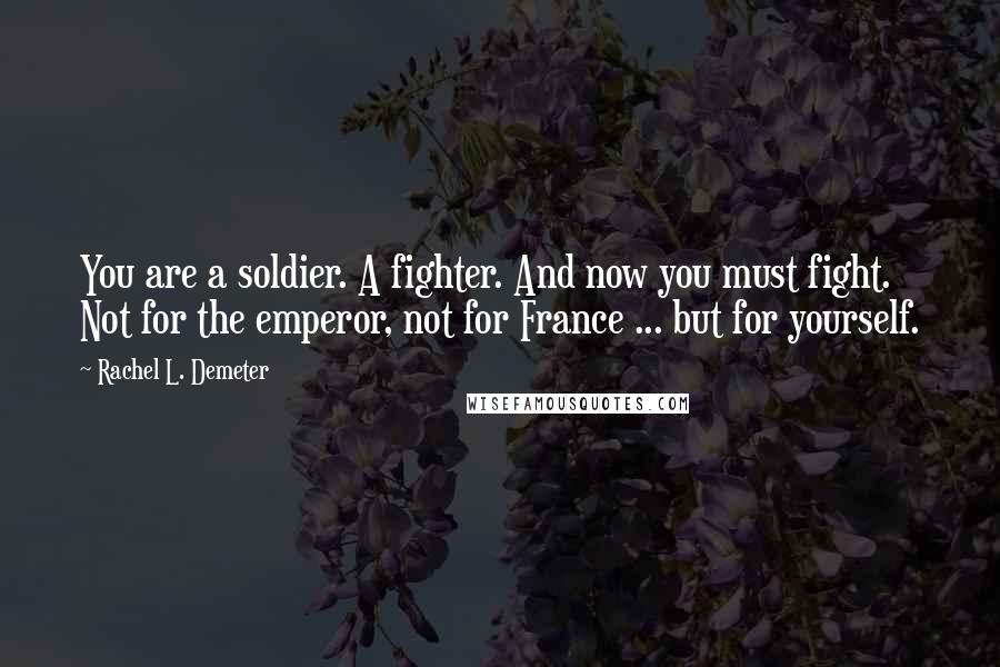 Rachel L. Demeter Quotes: You are a soldier. A fighter. And now you must fight. Not for the emperor, not for France ... but for yourself.