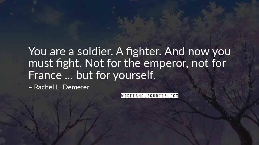 Rachel L. Demeter Quotes: You are a soldier. A fighter. And now you must fight. Not for the emperor, not for France ... but for yourself.