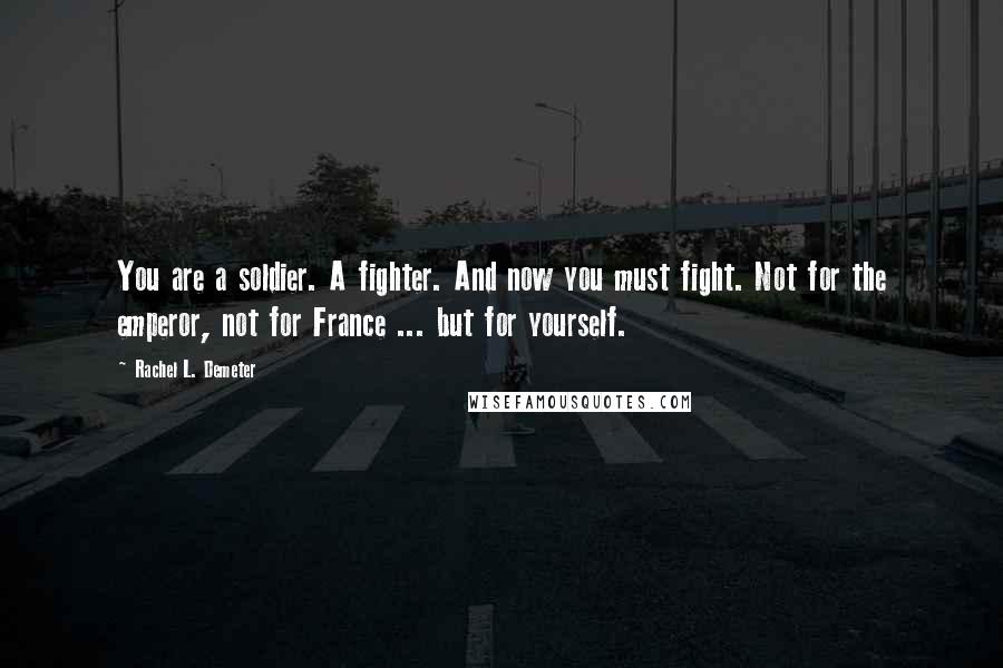 Rachel L. Demeter Quotes: You are a soldier. A fighter. And now you must fight. Not for the emperor, not for France ... but for yourself.