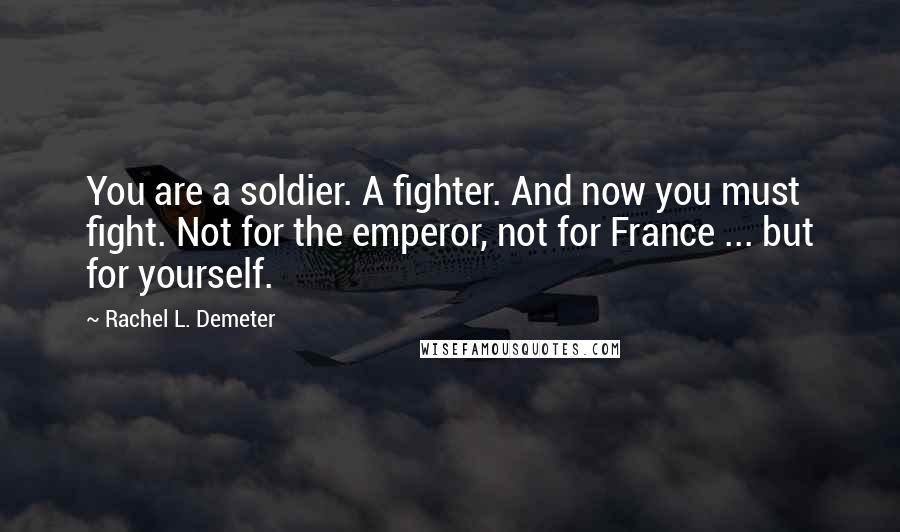 Rachel L. Demeter Quotes: You are a soldier. A fighter. And now you must fight. Not for the emperor, not for France ... but for yourself.