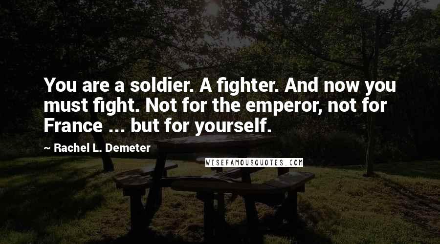 Rachel L. Demeter Quotes: You are a soldier. A fighter. And now you must fight. Not for the emperor, not for France ... but for yourself.