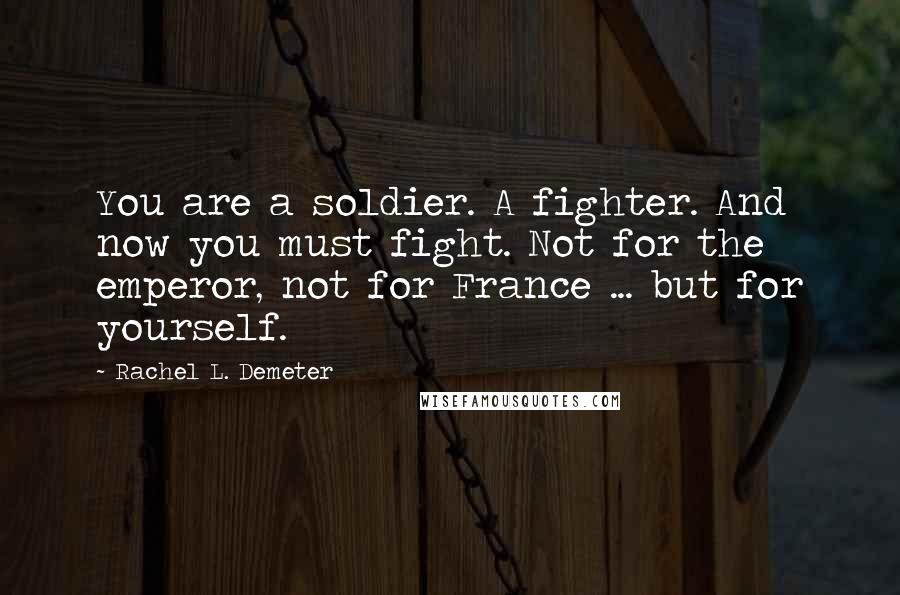 Rachel L. Demeter Quotes: You are a soldier. A fighter. And now you must fight. Not for the emperor, not for France ... but for yourself.