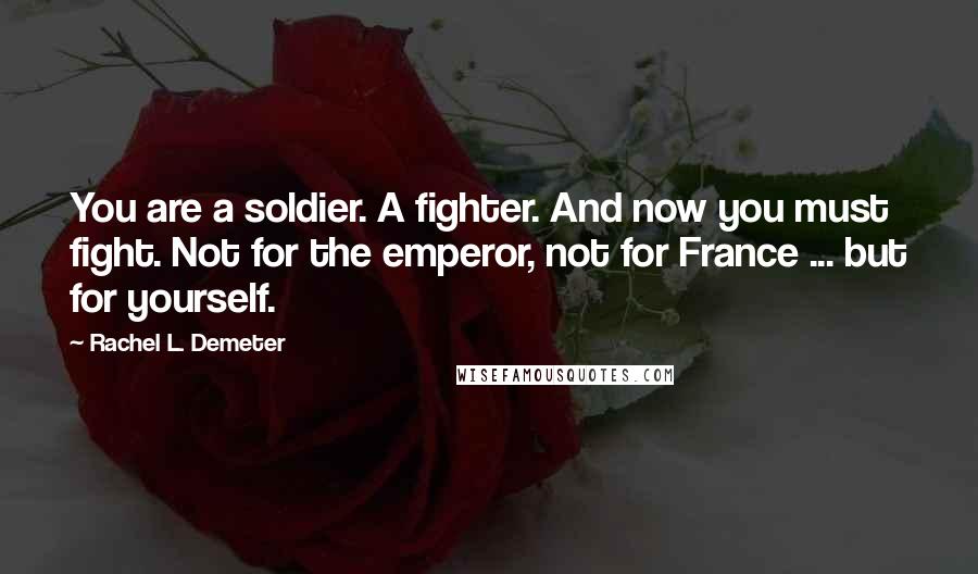 Rachel L. Demeter Quotes: You are a soldier. A fighter. And now you must fight. Not for the emperor, not for France ... but for yourself.