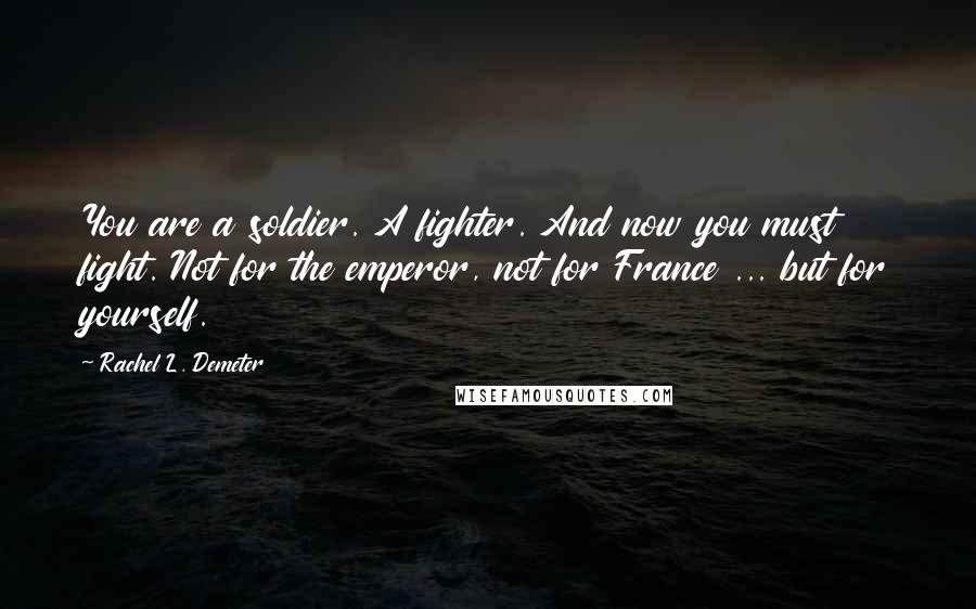 Rachel L. Demeter Quotes: You are a soldier. A fighter. And now you must fight. Not for the emperor, not for France ... but for yourself.