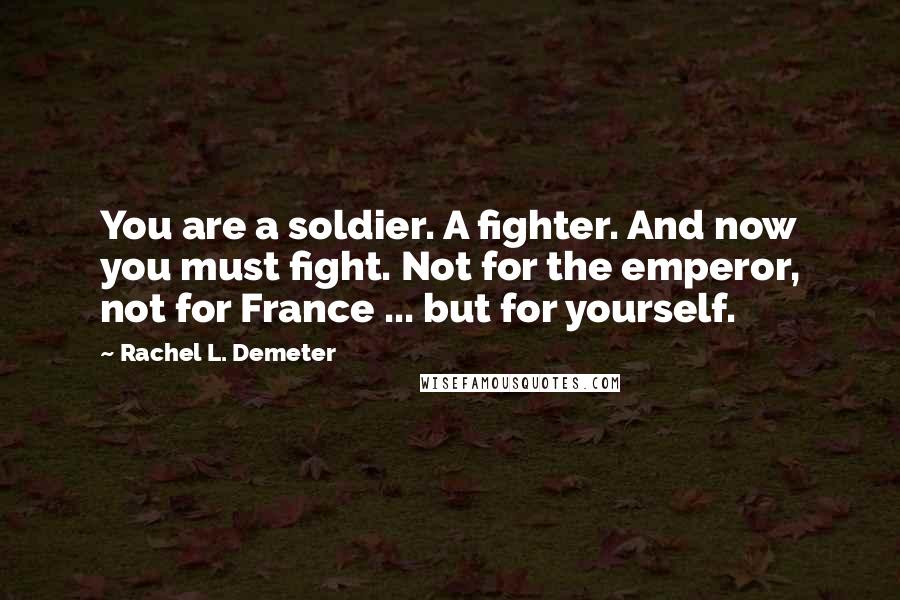 Rachel L. Demeter Quotes: You are a soldier. A fighter. And now you must fight. Not for the emperor, not for France ... but for yourself.