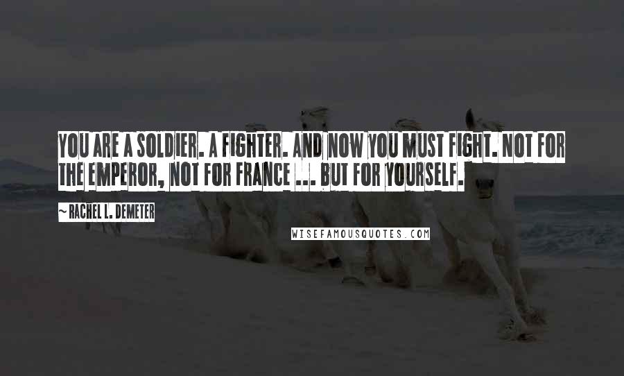 Rachel L. Demeter Quotes: You are a soldier. A fighter. And now you must fight. Not for the emperor, not for France ... but for yourself.