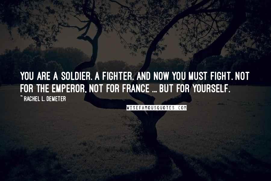Rachel L. Demeter Quotes: You are a soldier. A fighter. And now you must fight. Not for the emperor, not for France ... but for yourself.