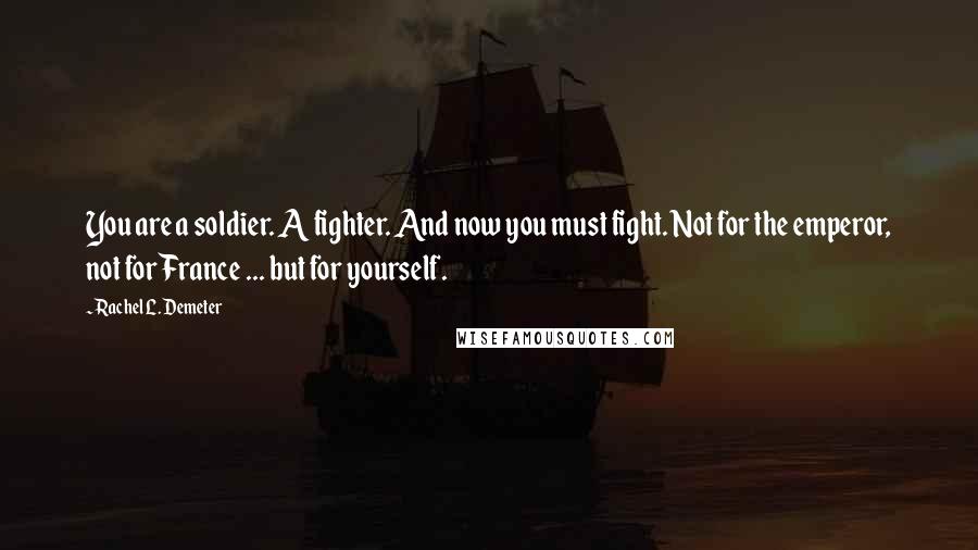 Rachel L. Demeter Quotes: You are a soldier. A fighter. And now you must fight. Not for the emperor, not for France ... but for yourself.