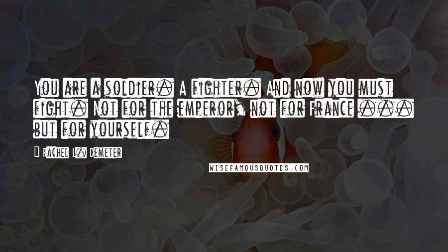 Rachel L. Demeter Quotes: You are a soldier. A fighter. And now you must fight. Not for the emperor, not for France ... but for yourself.