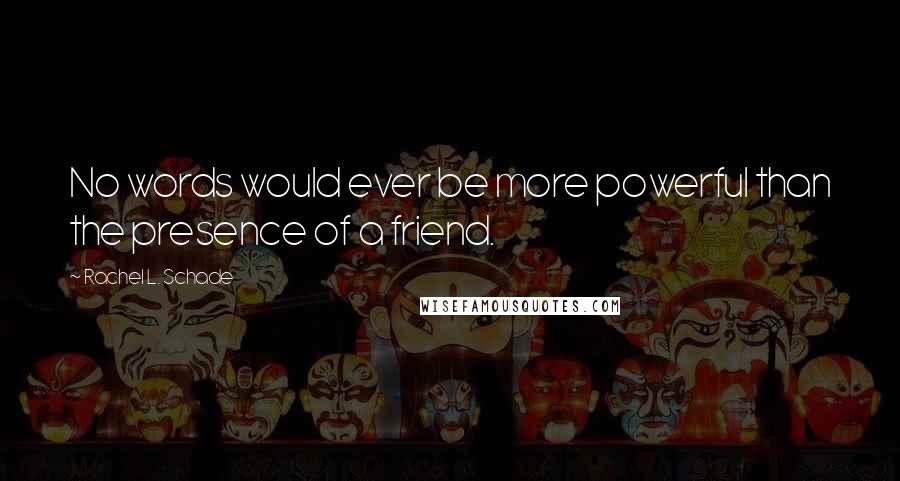 Rachel L. Schade Quotes: No words would ever be more powerful than the presence of a friend.