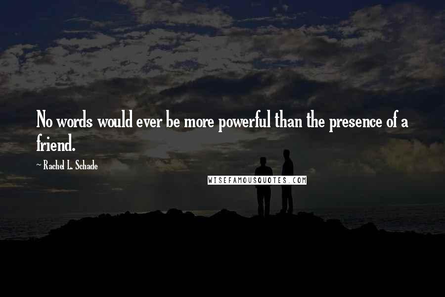 Rachel L. Schade Quotes: No words would ever be more powerful than the presence of a friend.
