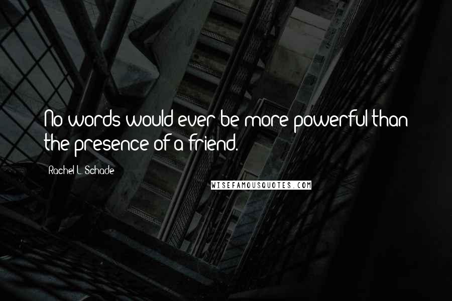 Rachel L. Schade Quotes: No words would ever be more powerful than the presence of a friend.
