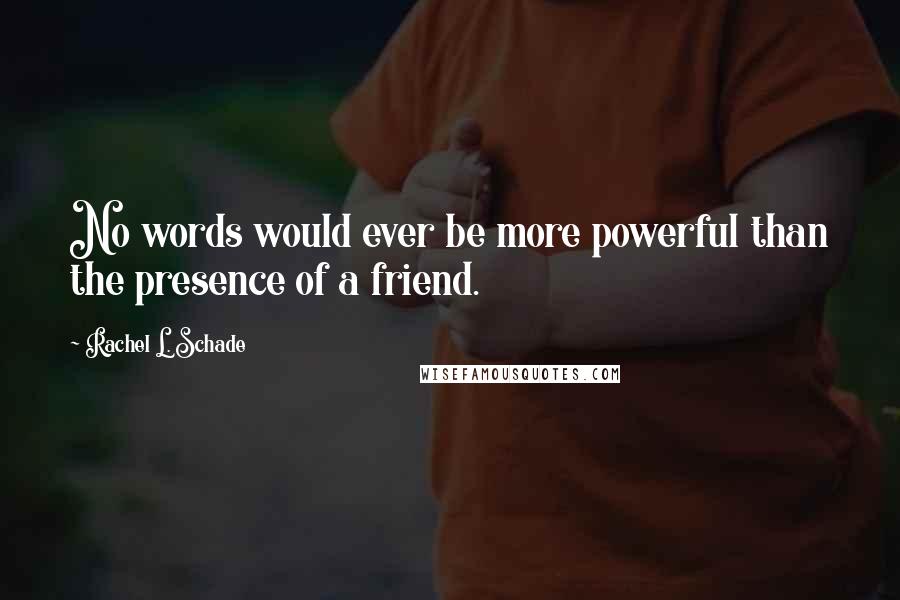 Rachel L. Schade Quotes: No words would ever be more powerful than the presence of a friend.