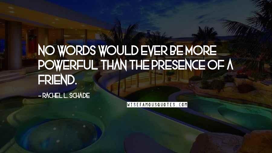 Rachel L. Schade Quotes: No words would ever be more powerful than the presence of a friend.