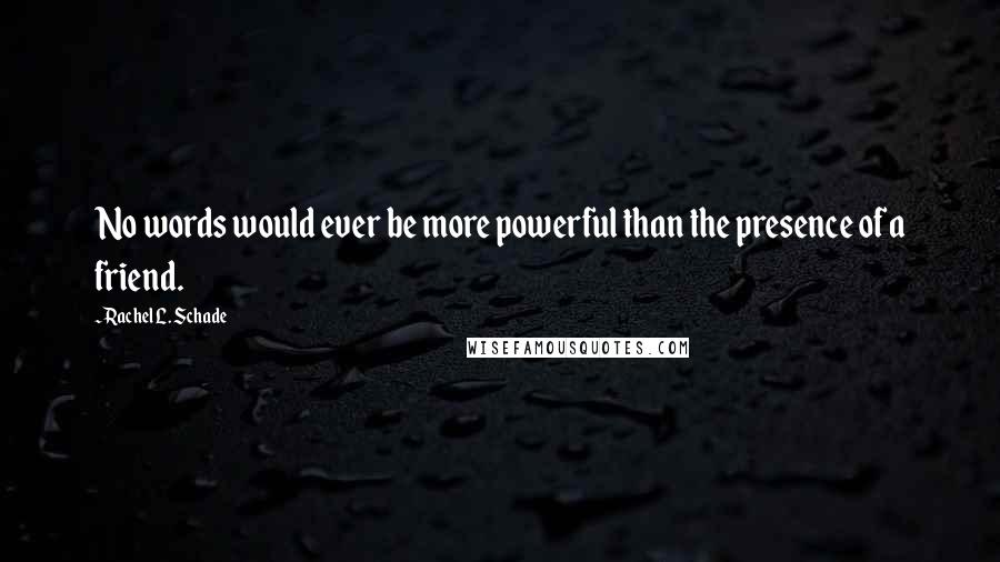 Rachel L. Schade Quotes: No words would ever be more powerful than the presence of a friend.