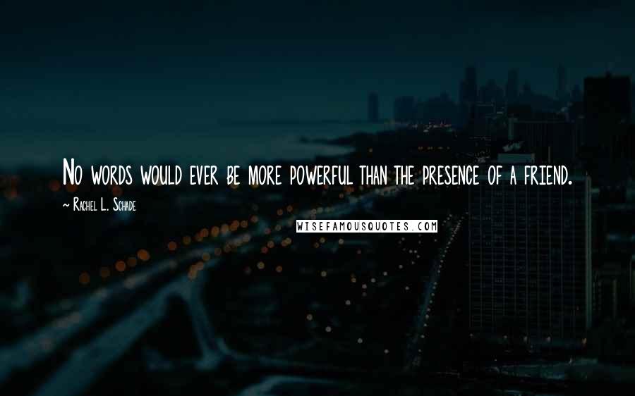 Rachel L. Schade Quotes: No words would ever be more powerful than the presence of a friend.