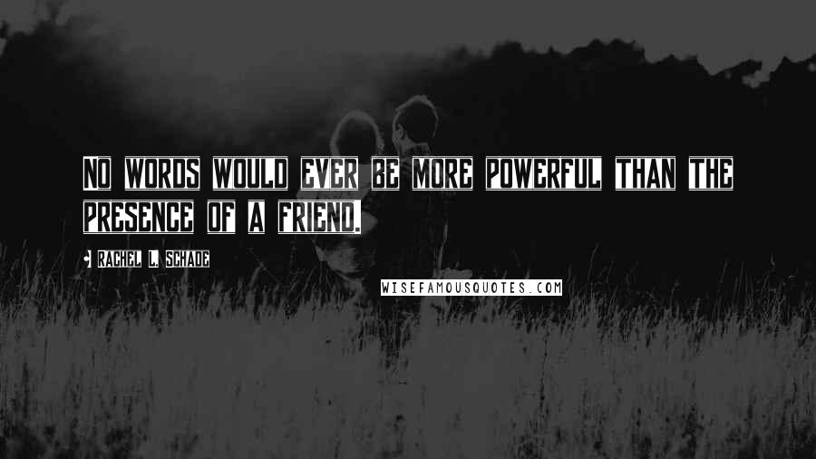 Rachel L. Schade Quotes: No words would ever be more powerful than the presence of a friend.
