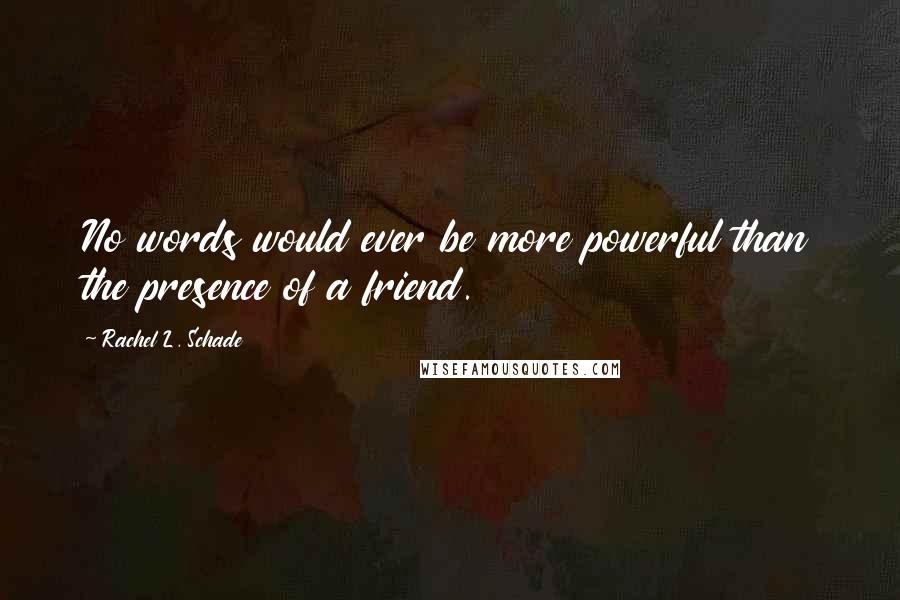 Rachel L. Schade Quotes: No words would ever be more powerful than the presence of a friend.